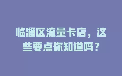 临淄区流量卡店，这些要点你知道吗？