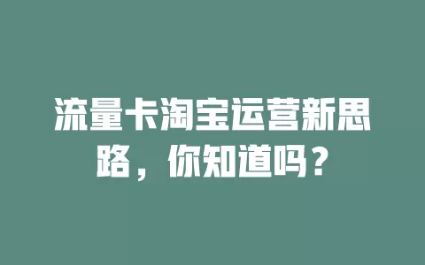 流量卡淘宝运营新思路，你知道吗？