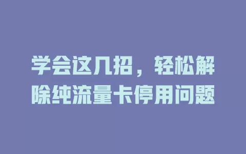 学会这几招，轻松解除纯流量卡停用问题