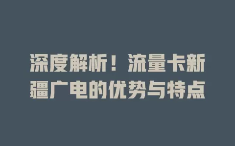 深度解析！流量卡新疆广电的优势与特点