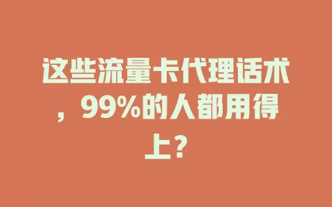 这些流量卡代理话术,99%的人都用得上?