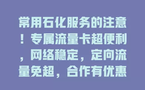 常用石化服务的注意！专属流量卡超便利，网络稳定，定向流量免超，合作有优惠，快关注！