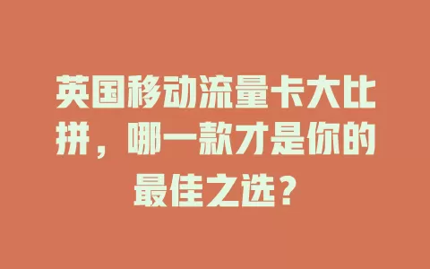 英国移动流量卡大比拼，哪一款才是你的最佳之选？