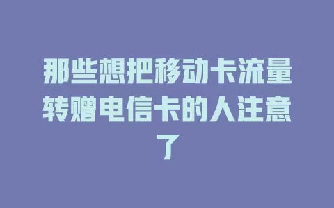 那些想把移动卡流量转赠电信卡的人注意了