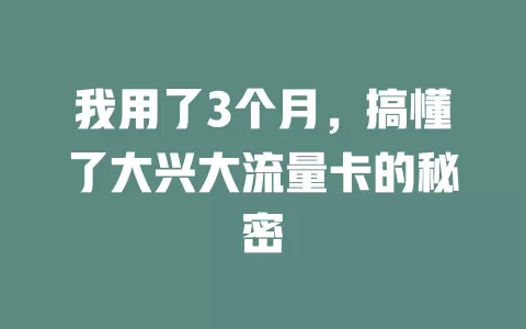 我用了3个月，搞懂了大兴大流量卡的秘密
