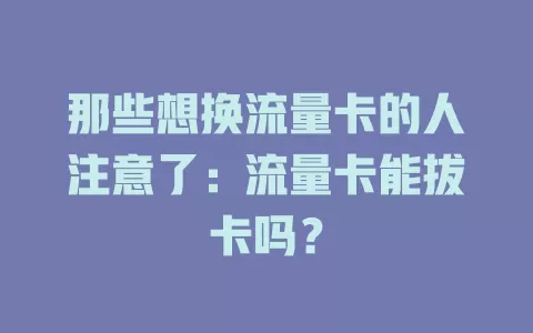 那些想换流量卡的人注意了：流量卡能拔卡吗？