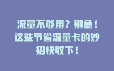流量不够用？别急！这些节省流量卡的妙招快收下！