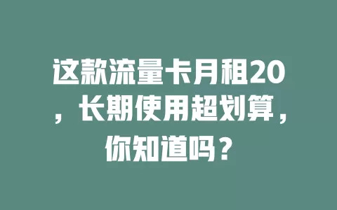这款流量卡月租20，长期使用超划算，你知道吗？