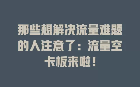 那些想解决流量难题的人注意了：流量空卡板来啦！
