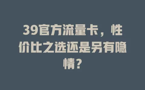 39官方流量卡，性价比之选还是另有隐情？