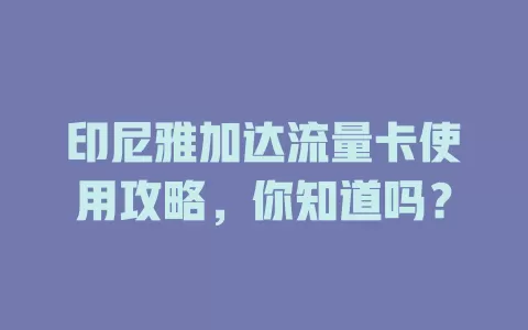 印尼雅加达流量卡使用攻略，你知道吗？