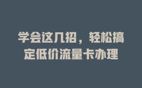 学会这几招，轻松搞定低价流量卡办理