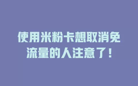 使用米粉卡想取消免流量的人注意了！