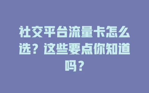 社交平台流量卡怎么选？这些要点你知道吗？