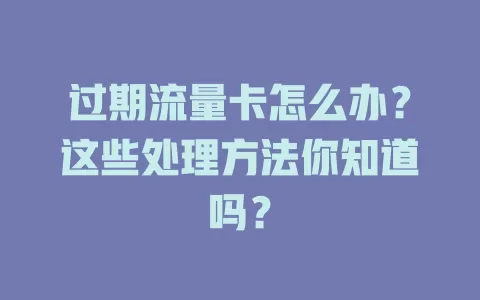 过期流量卡怎么办？这些处理方法你知道吗？