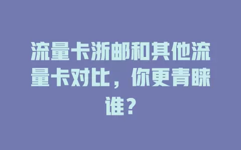 流量卡浙邮和其他流量卡对比，你更青睐谁？