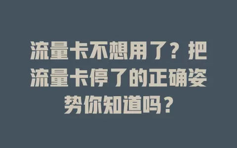 流量卡不想用了？把流量卡停了的正确姿势你知道吗？