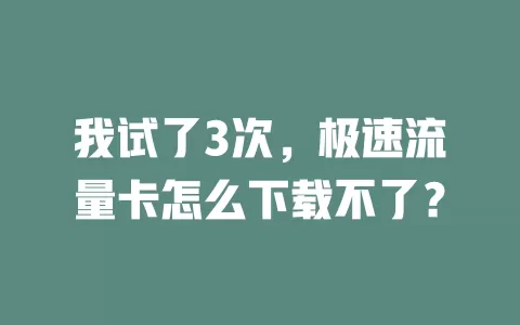 我试了3次，极速流量卡怎么下载不了？