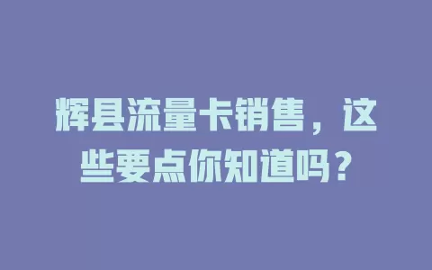 辉县流量卡销售，这些要点你知道吗？