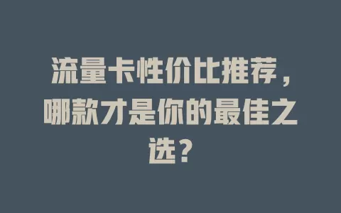流量卡性价比推荐，哪款才是你的最佳之选？