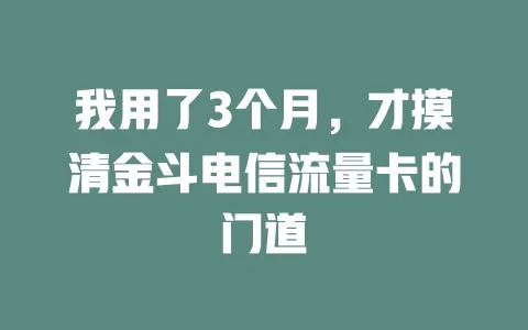 我用了3个月，才摸清金斗电信流量卡的门道