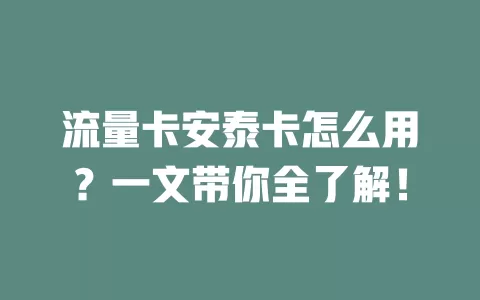 流量卡安泰卡怎么用？一文带你全了解！