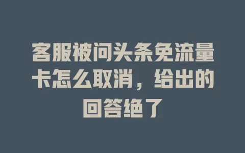 客服被问头条免流量卡怎么取消，给出的回答绝了