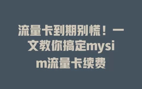 流量卡到期别慌！一文教你搞定mysim流量卡续费