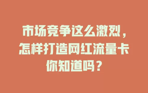 市场竞争这么激烈，怎样打造网红流量卡你知道吗？