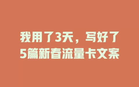我用了3天，写好了5篇新春流量卡文案
