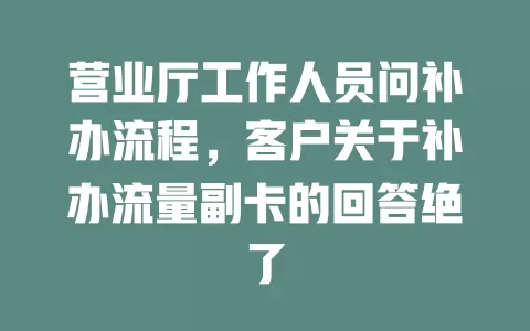 营业厅工作人员问补办流程，客户关于补办流量副卡的回答绝了