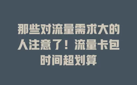 那些对流量需求大的人注意了！流量卡包时间超划算