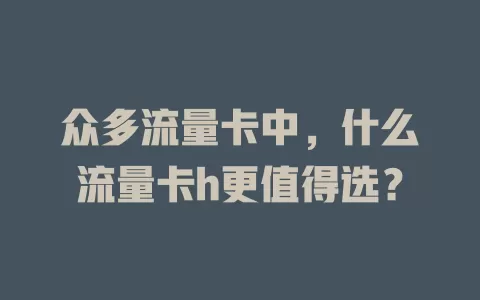 众多流量卡中，什么流量卡h更值得选？