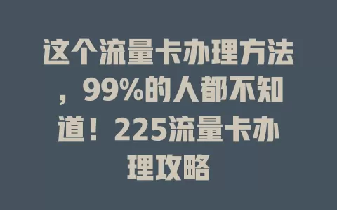 这个流量卡办理方法，99%的人都不知道！225流量卡办理攻略