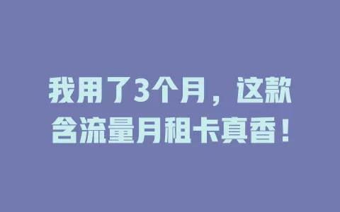 我用了3个月,这款含流量月租卡真香!