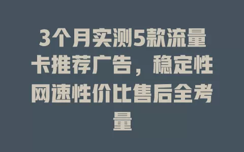 3个月实测5款流量卡推荐广告，稳定性网速性价比售后全考量