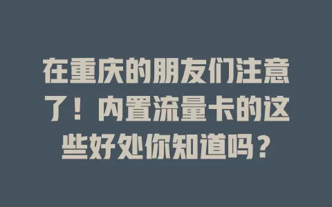 在重庆的朋友们注意了！内置流量卡的这些好处你知道吗？
