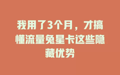 我用了3个月，才搞懂流量兔星卡这些隐藏优势