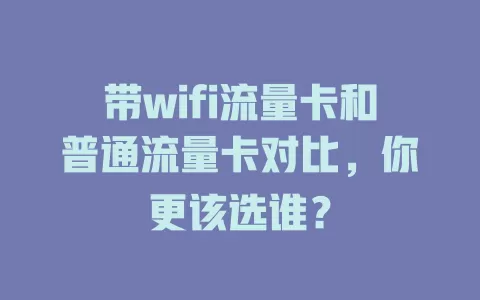 带wifi流量卡和普通流量卡对比,你更该选谁?