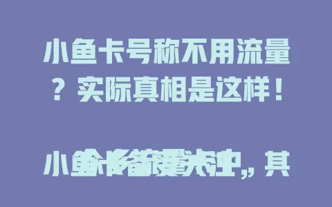 小鱼卡号称不用流量？实际真相是这样！

众多流量卡中，小鱼卡备受关注，其“不用流量”说法诱人。但深入探究发现，它并非完全不耗流量，特定场景或规则下能省流量，实际使用仍需关注流量情况，别轻信“不用流量”说法。