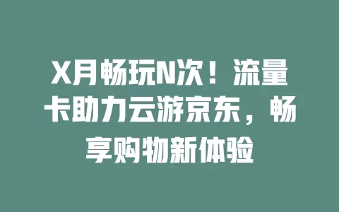 X月畅玩N次！流量卡助力云游京东，畅享购物新体验