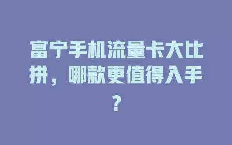 富宁手机流量卡大比拼，哪款更值得入手？
