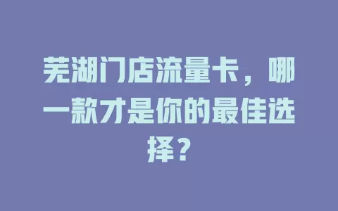 芜湖门店流量卡，哪一款才是你的最佳选择？