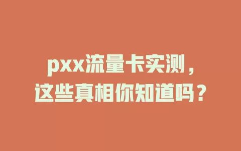 pxx流量卡实测,这些真相你知道吗?