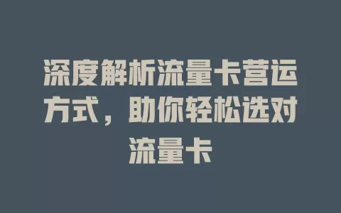 深度解析流量卡营运方式，助你轻松选对流量卡