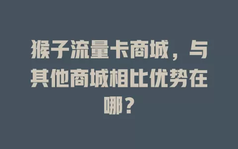 猴子流量卡商城，与其他商城相比优势在哪？