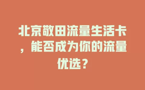 北京敬田流量生活卡,能否成为你的流量优选?