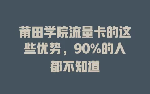 莆田学院流量卡的这些优势，90%的人都不知道