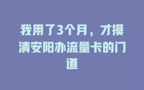 我用了3个月，才摸清安阳办流量卡的门道