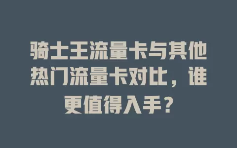 骑士王流量卡与其他热门流量卡对比，谁更值得入手？